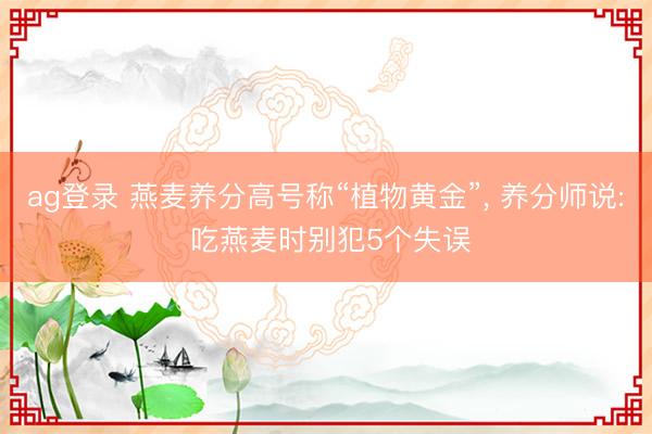 ag登录 燕麦养分高号称“植物黄金”， 养分师说: 吃燕麦时别犯5个失误