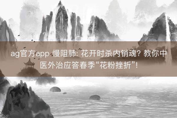 ag官方app 慢阻肺: 花开时杀内销魂? 教你中医外治应答春季“花粉挫折”!
