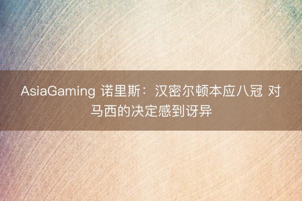AsiaGaming 诺里斯:汉密尔顿本应八冠 对马西的决定感到讶异