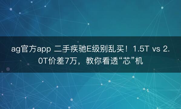 ag官方app 二手疾驰E级别乱买！1.5T vs 2.0T价差7万，教你看透“芯”机