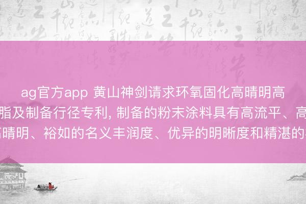 ag官方app 黄山神剑请求环氧固化高晴明高流平粉末涂料用聚酯树脂及制备行径专利， 制备的粉末涂料具有高流平、高晴明、裕如的名义丰润度、优异的明晰度和精湛的机械性能以及好的抗纷扰性