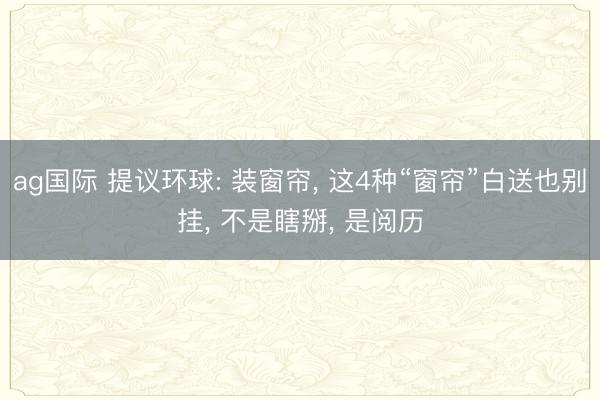 ag国际 提议环球: 装窗帘, 这4种“窗帘”白送也别挂, 不是瞎掰, 是阅历