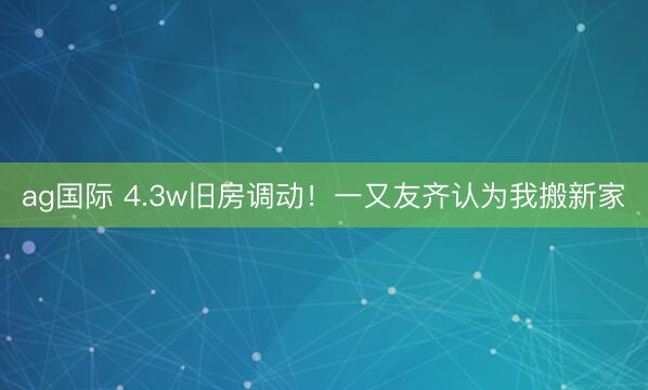 ag国际 4.3w旧房调动!一又友齐认为我搬新家✨