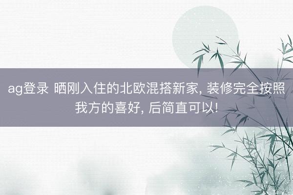 ag登录 晒刚入住的北欧混搭新家， 装修完全按照我方的喜好， 后简直可以!