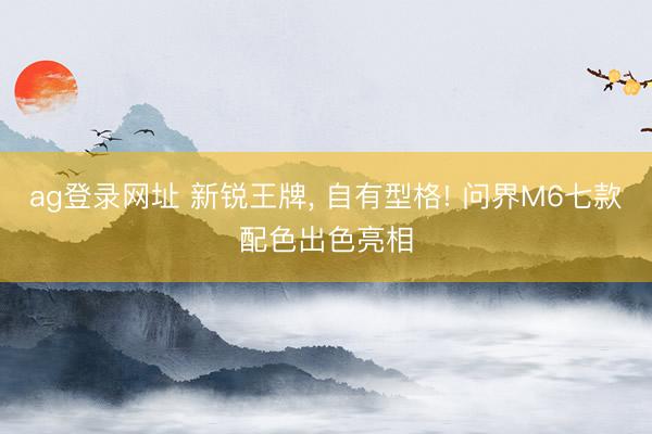 ag登录网址 新锐王牌， 自有型格! 问界M6七款配色出色亮相