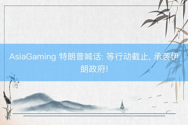 AsiaGaming 特朗普喊话: 等行动截止， 承袭伊朗政府!