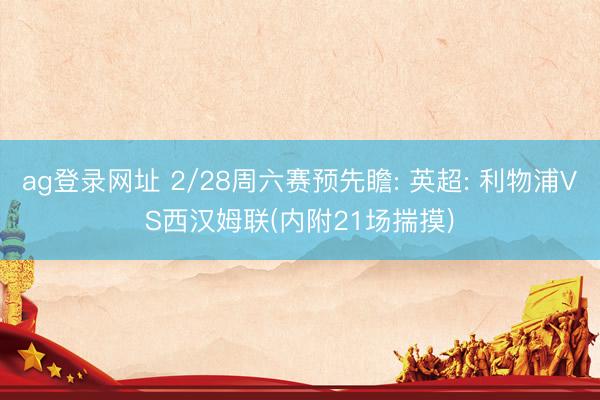 ag登录网址 2/28周六赛预先瞻: 英超: 利物浦VS西汉姆联(内附21场揣摸)