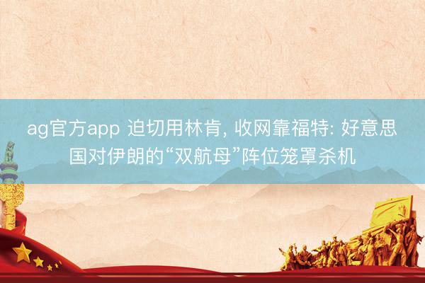 ag官方app 迫切用林肯， 收网靠福特: 好意思国对伊朗的“双航母”阵位笼罩杀机