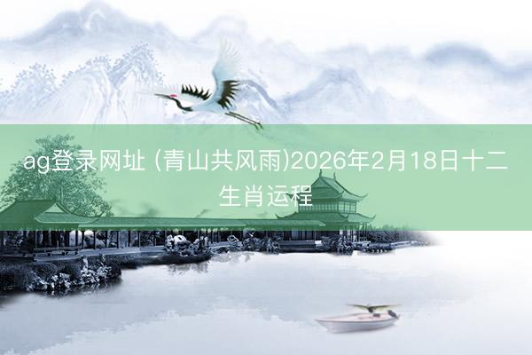 ag登录网址 (青山共风雨)2026年2月18日十二生肖运程