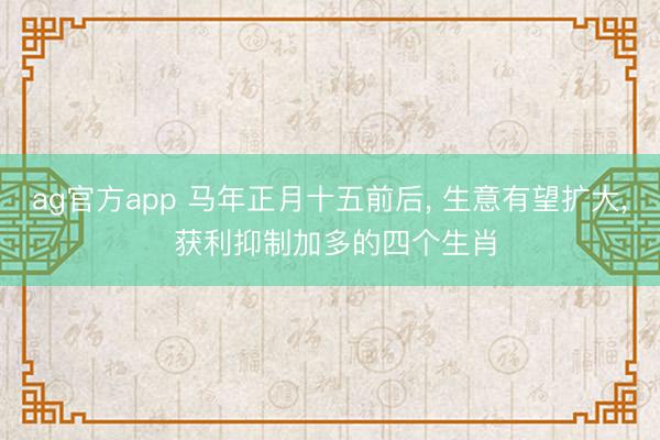 ag官方app 马年正月十五前后， 生意有望扩大， 获利抑制加多的四个生肖