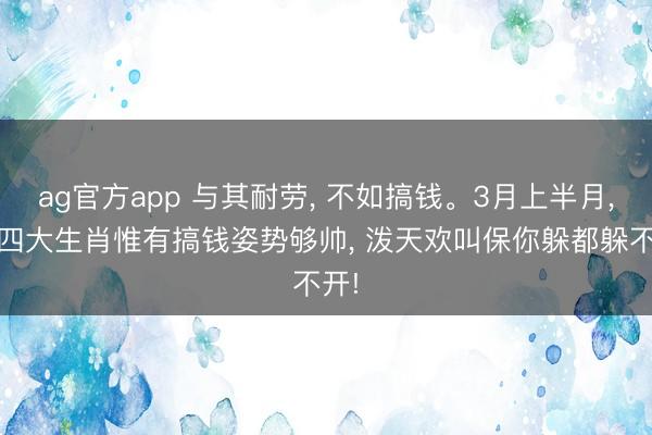 ag官方app 与其耐劳, 不如搞钱。3月上半月, 这四大生肖惟有搞钱姿势够帅, 泼天欢叫保你躲都躲不开!