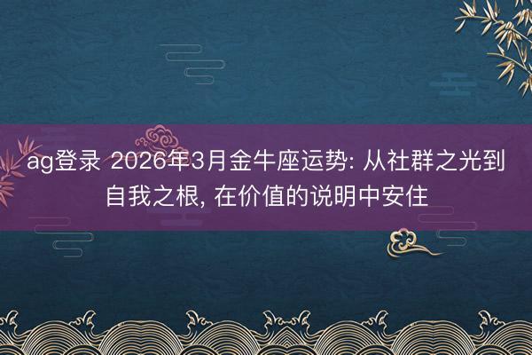 ag登录 2026年3月金牛座运势: 从社群之光到自我之根, 在价值的说明中安住