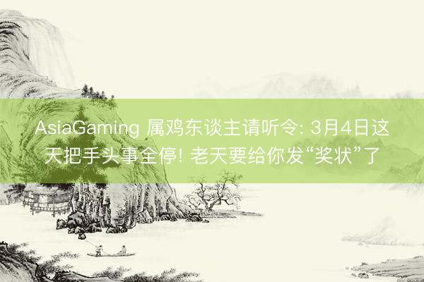 AsiaGaming 属鸡东谈主请听令: 3月4日这天把手头事全停! 老天要给你发“奖状”了