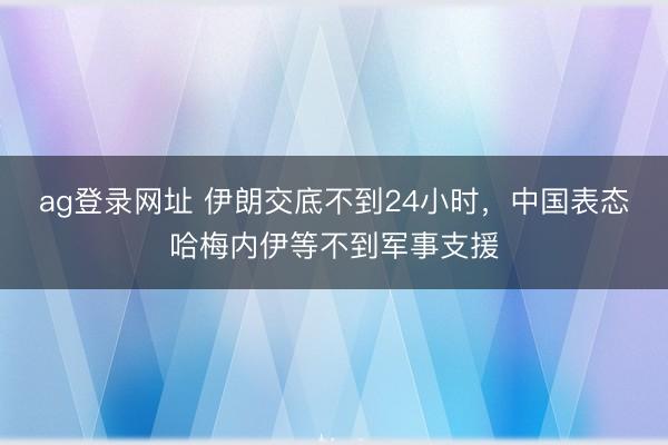 ag登录网址 伊朗交底不到24小时,中国表态哈梅内伊等不到军事支援