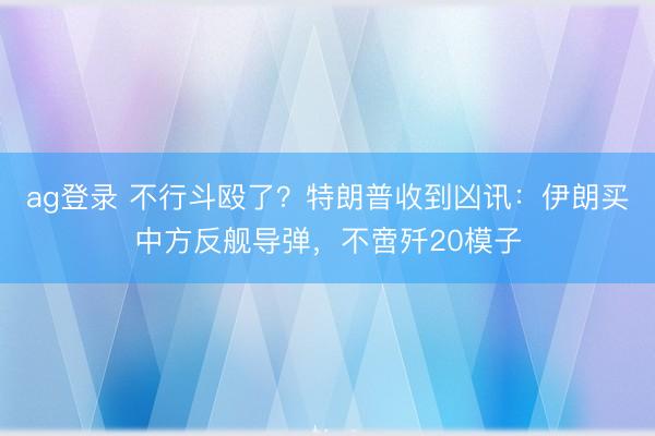 ag登录 不行斗殴了？特朗普收到凶讯：伊朗买中方反舰导弹，不啻歼20模子
