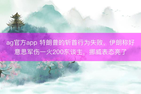 ag官方app 特朗普的斩首行为失败，伊朗称好意思军伤一火200东谈主，挪威表态亮了