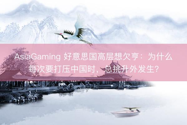 AsiaGaming 好意思国高层想欠亨:为什么每次要打压中国时,总挑升外发生?