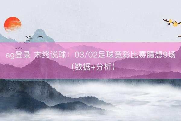 ag登录 末终说球：03/02足球竞彩比赛臆想9场（数据+分析）