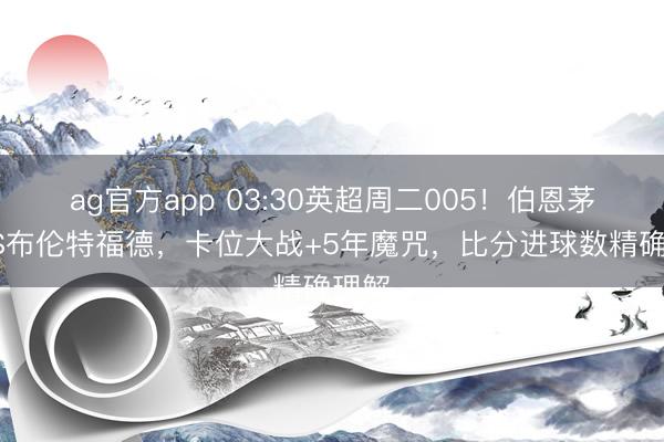 ag官方app 03:30英超周二005!伯恩茅斯VS布伦特福德,卡位大战+5年魔咒,比分进球数精确理解