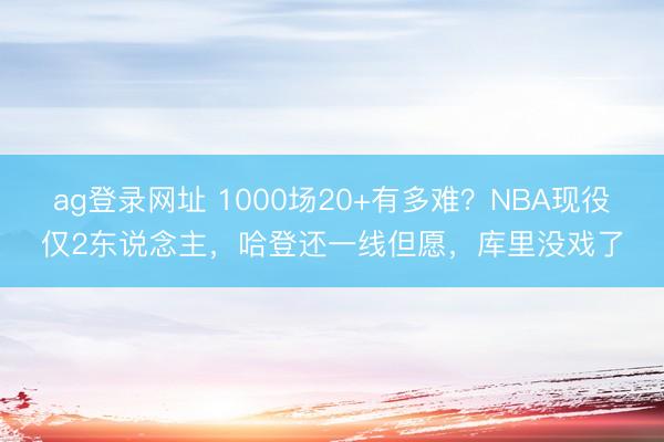ag登录网址 1000场20+有多难？NBA现役仅2东说念主，哈登还一线但愿，库里没戏了