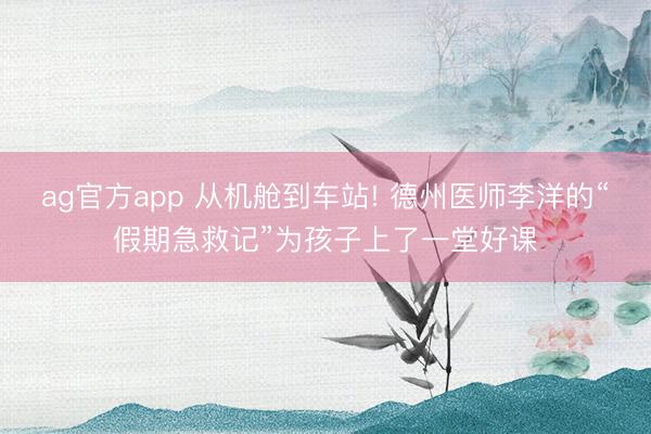 ag官方app 从机舱到车站! 德州医师李洋的“假期急救记”为孩子上了一堂好课
