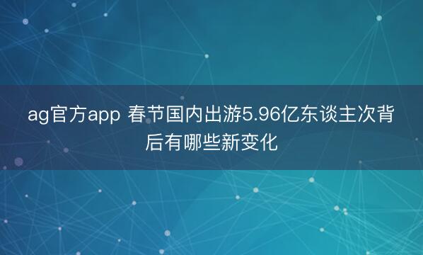 ag官方app 春节国内出游5.96亿东谈主次背后有哪些新变化