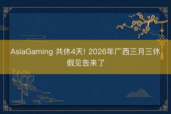 AsiaGaming 共休4天! 2026年广西三月三休假见告来了