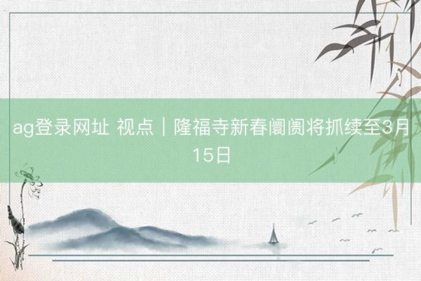 ag登录网址 视点｜隆福寺新春阛阓将抓续至3月15日