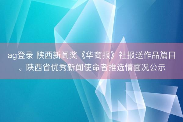 ag登录 陕西新闻奖《华商报》社报送作品篇目、陕西省优秀新闻使命者推选情面况公示