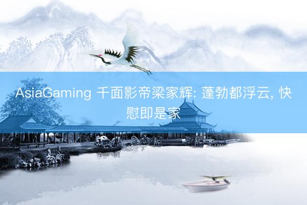 AsiaGaming 千面影帝梁家辉: 蓬勃都浮云， 快慰即是家