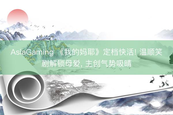 AsiaGaming 《我的妈耶》定档快活! 温顺笑剧解锁母爱， 主创气势吸晴