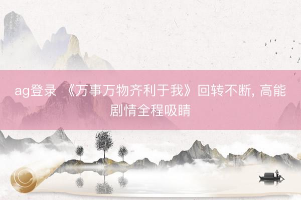ag登录 《万事万物齐利于我》回转不断， 高能剧情全程吸睛