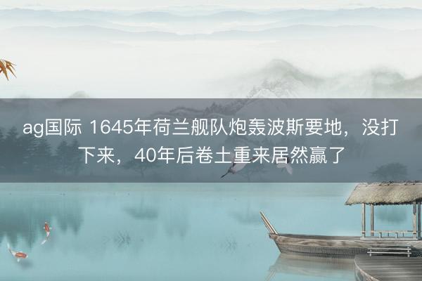 ag国际 1645年荷兰舰队炮轰波斯要地，没打下来，40年后卷土重来居然赢了
