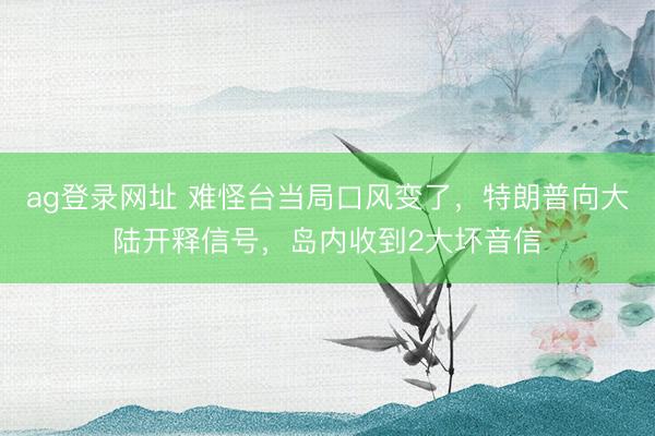 ag登录网址 难怪台当局口风变了，特朗普向大陆开释信号，岛内收到2大坏音信