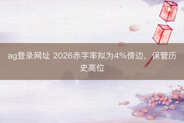 ag登录网址 2026赤字率拟为4%傍边,保管历史高位