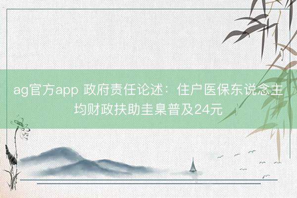 ag官方app 政府责任论述：住户医保东说念主均财政扶助圭臬普及24元
