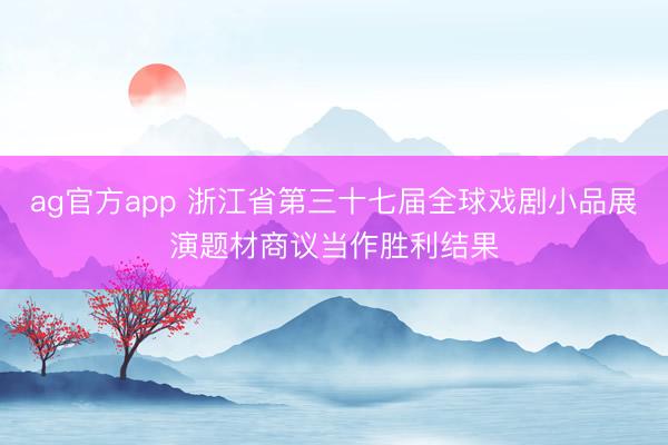 ag官方app 浙江省第三十七届全球戏剧小品展演题材商议当作胜利结果