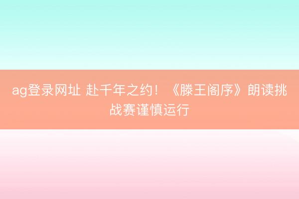 ag登录网址 赴千年之约！《滕王阁序》朗读挑战赛谨慎运行