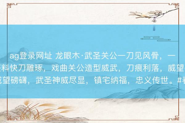 ag登录网址 龙眼木·武圣关公一刀见风骨，一木藏忠义。非遗众人。整料快刀雕琢，戏曲关公造型威武，刀痕利落，威望磅礴，武圣神威尽显，镇宅纳福，忠义传世。#春日盛开指南# #关公#