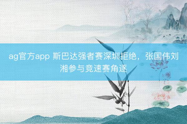 ag官方app 斯巴达强者赛深圳拒绝，张国伟刘湘参与竞速赛角逐