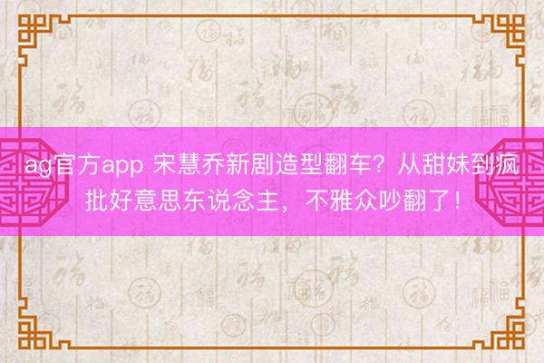 ag官方app 宋慧乔新剧造型翻车？从甜妹到疯批好意思东说念主，不雅众吵翻了！