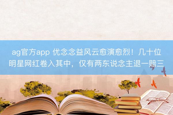 ag官方app 优念念益风云愈演愈烈！几十位明星网红卷入其中，仅有两东说念主退一赔三