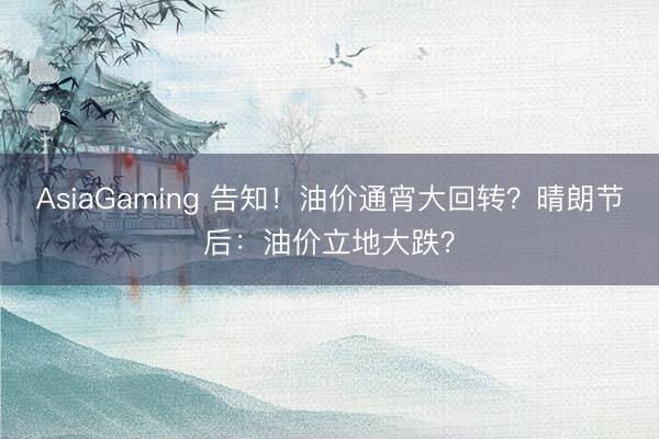 AsiaGaming 告知!油价通宵大回转?晴朗节后:油价立地大跌?