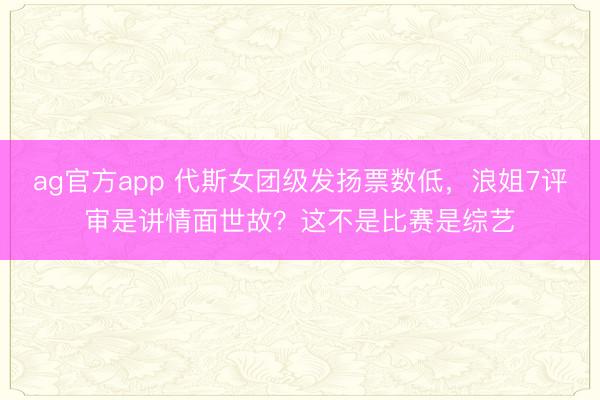 ag官方app 代斯女团级发扬票数低，浪姐7评审是讲情面世故？这不是比赛是综艺