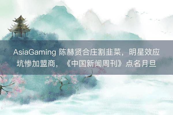 AsiaGaming 陈赫贤合庄割韭菜，明星效应坑惨加盟商，《中国新闻周刊》点名月旦