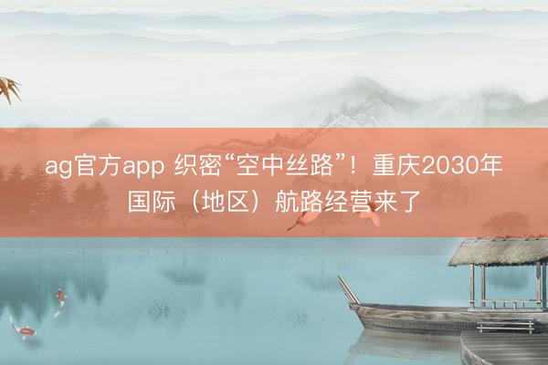 ag官方app 织密“空中丝路”!重庆2030年国际(地区)航路经营来了