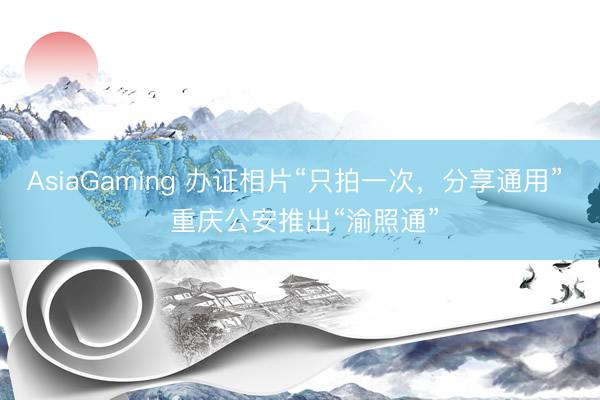 AsiaGaming 办证相片“只拍一次，分享通用”  重庆公安推出“渝照通”