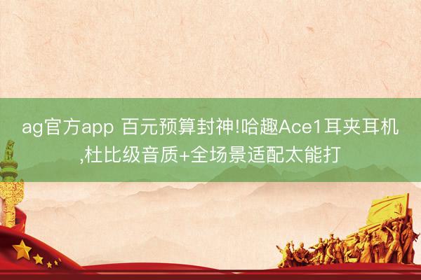 ag官方app 百元预算封神!哈趣Ace1耳夹耳机,杜比级音质+全场景适配太能打