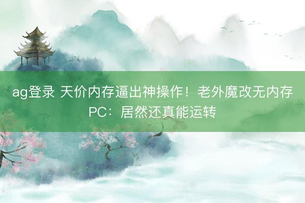 ag登录 天价内存逼出神操作！老外魔改无内存PC：居然还真能运转