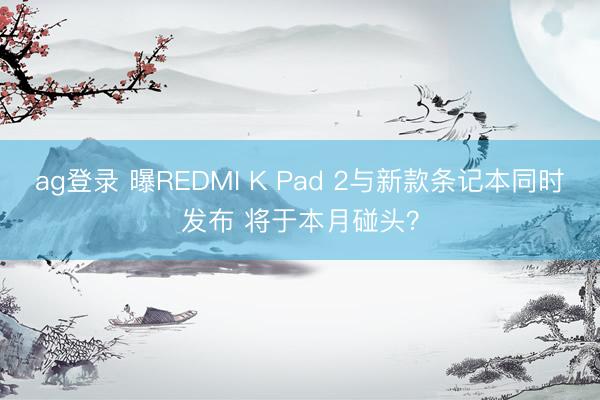 ag登录 曝REDMI K Pad 2与新款条记本同时发布 将于本月碰头？